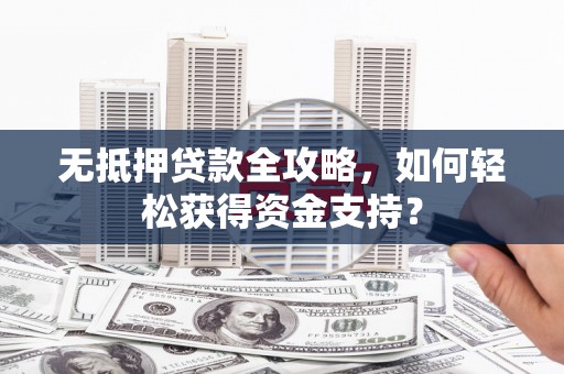 砚山无抵押贷款全攻略，如何轻松获得资金支持？