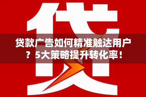 砚山贷款广告如何精准触达用户？5大策略提升转化率！