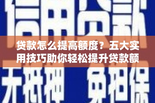 砚山贷款怎么提高额度？五大实用技巧助你轻松提升贷款额度