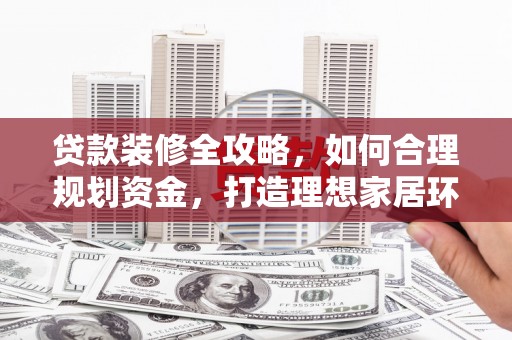 砚山贷款装修全攻略，如何合理规划资金，打造理想家居环境