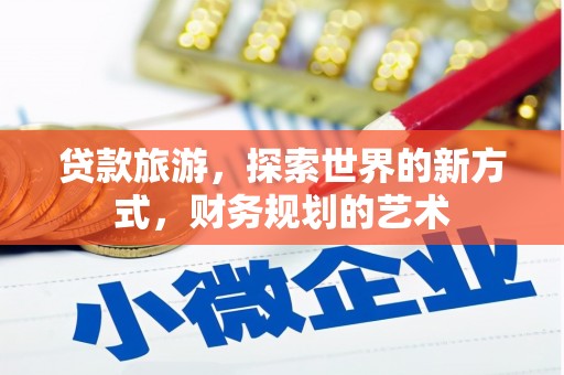 砚山贷款旅游，探索世界的新方式，财务规划的艺术