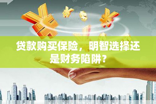 砚山贷款购买保险，明智选择还是财务陷阱？