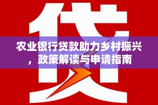 砚山农业银行贷款助力乡村振兴，政策解读与申请指南