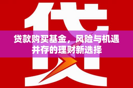 砚山贷款购买基金，风险与机遇并存的理财新选择