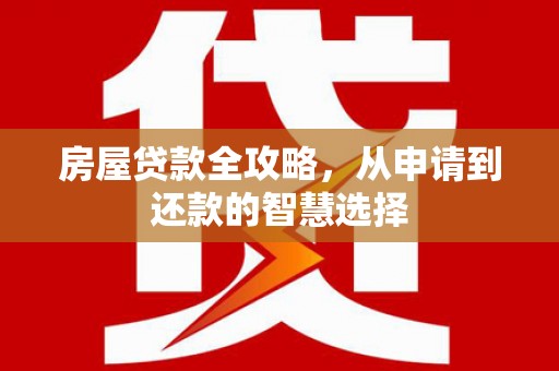 砚山房屋贷款全攻略，从申请到还款的智慧选择