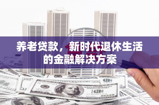 砚山养老贷款，新时代退休生活的金融解决方案