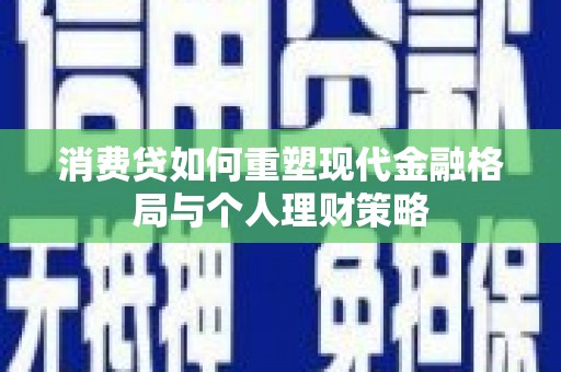 砚山消费贷如何重塑现代金融格局与个人理财策略