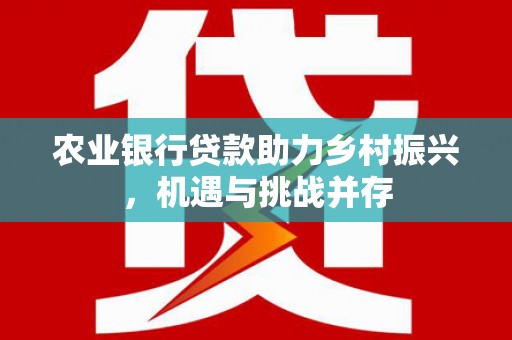 砚山农业银行贷款助力乡村振兴，机遇与挑战并存