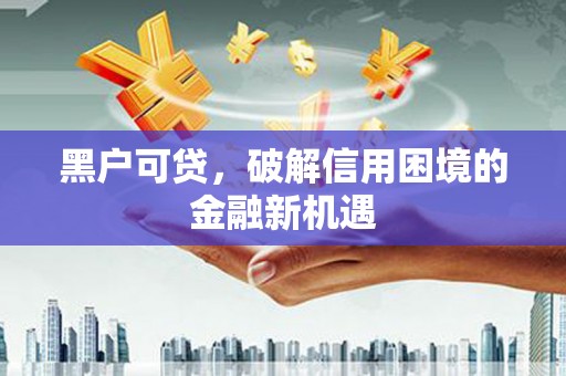 砚山黑户可贷，破解信用困境的金融新机遇