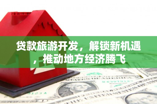 砚山贷款旅游开发，解锁新机遇，推动地方经济腾飞